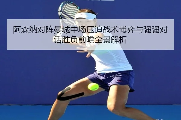 阿森纳对阵曼城中场压迫战术博弈与强强对话胜负前瞻全景解析