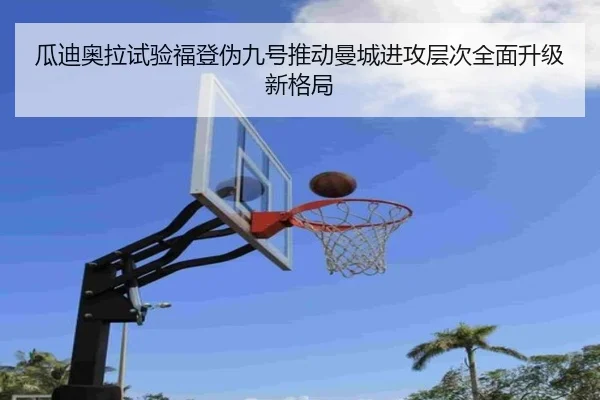 瓜迪奥拉试验福登伪九号推动曼城进攻层次全面升级新格局