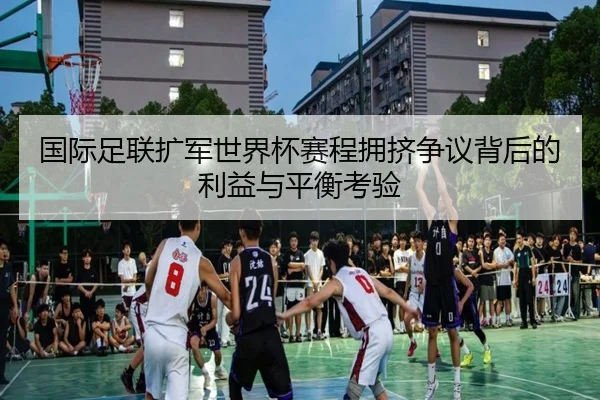 国际足联扩军世界杯赛程拥挤争议背后的利益与平衡考验