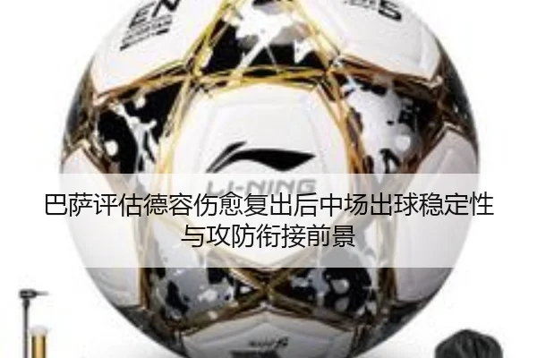 巴萨评估德容伤愈复出后中场出球稳定性与攻防衔接前景