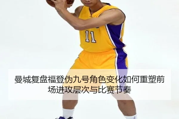 曼城复盘福登伪九号角色变化如何重塑前场进攻层次与比赛节奏