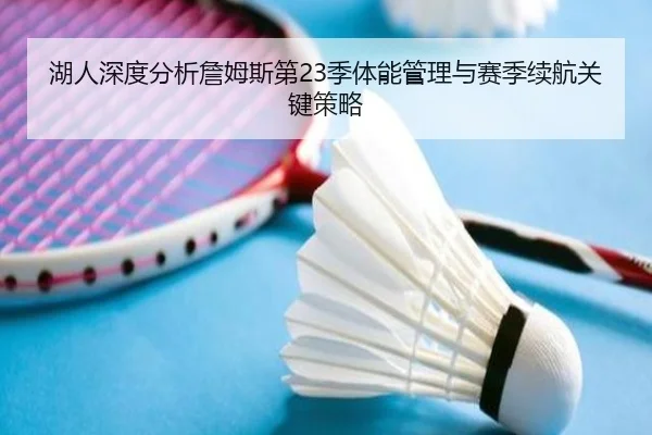 湖人深度分析詹姆斯第23季体能管理与赛季续航关键策略