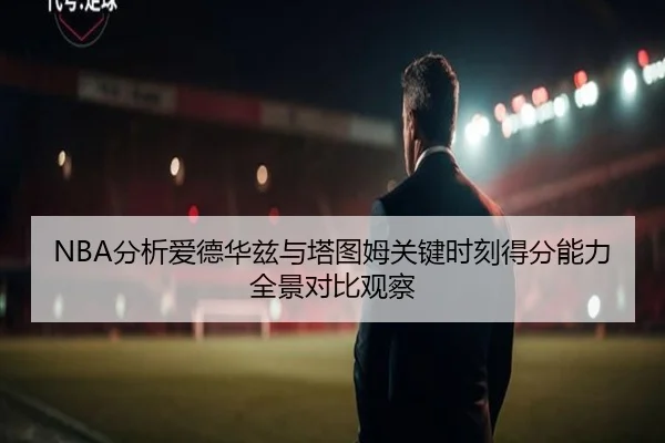 NBA分析爱德华兹与塔图姆关键时刻得分能力全景对比观察