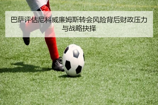 巴萨评估尼科威廉姆斯转会风险背后财政压力与战略抉择
