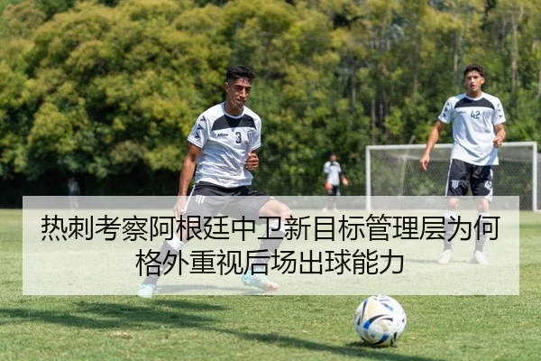 热刺考察阿根廷中卫新目标管理层为何格外重视后场出球能力