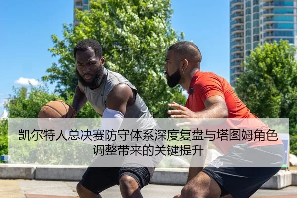 凯尔特人总决赛防守体系深度复盘与塔图姆角色调整带来的关键提升