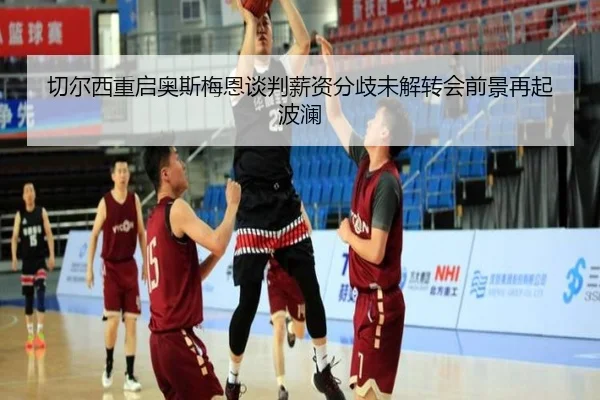 切尔西重启奥斯梅恩谈判薪资分歧未解转会前景再起波澜